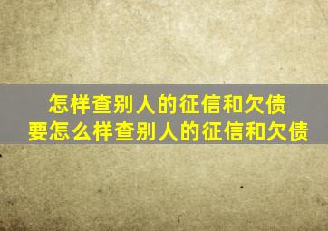 怎样查别人的征信和欠债 要怎么样查别人的征信和欠债